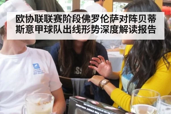 欧协联联赛阶段佛罗伦萨对阵贝蒂斯意甲球队出线形势深度解读报告