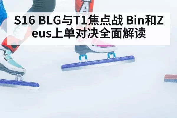 S16 BLG与T1焦点战 Bin和Zeus上单对决全面解读